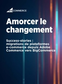 Amorcer le changement - Success-stories : migrations de plateformes e-commerce depuis Adobe Commerce vers BigCommerce