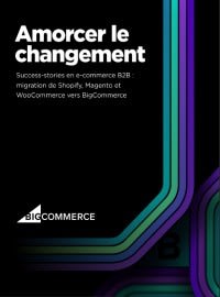 Amorcer le changement - Success-stories en e-commerce B2B : migration de Shopify, Magento et WooCommerce vers BigCommerce